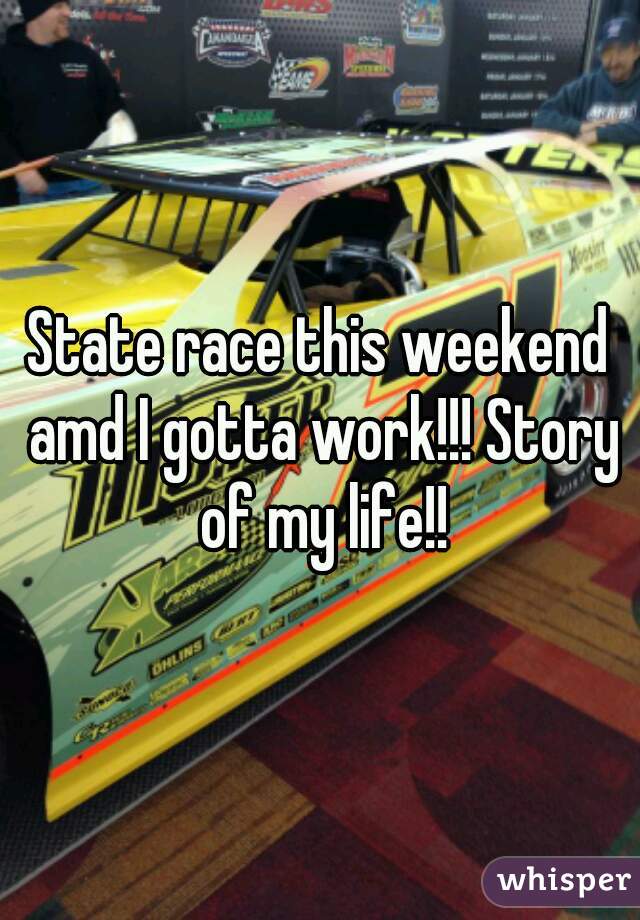 State race this weekend amd I gotta work!!! Story of my life!!