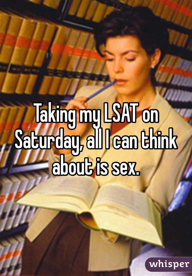Taking my LSAT on Saturday, all I can think about is sex.