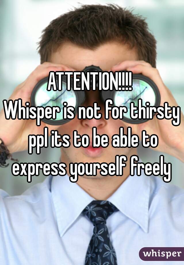 ATTENTION!!!! 
Whisper is not for thirsty ppl its to be able to express yourself freely 