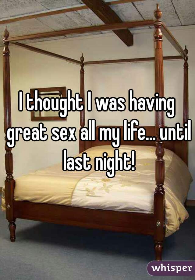 I thought I was having great sex all my life... until last night!