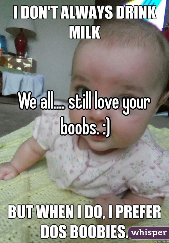 We all.... still love your boobs. :)