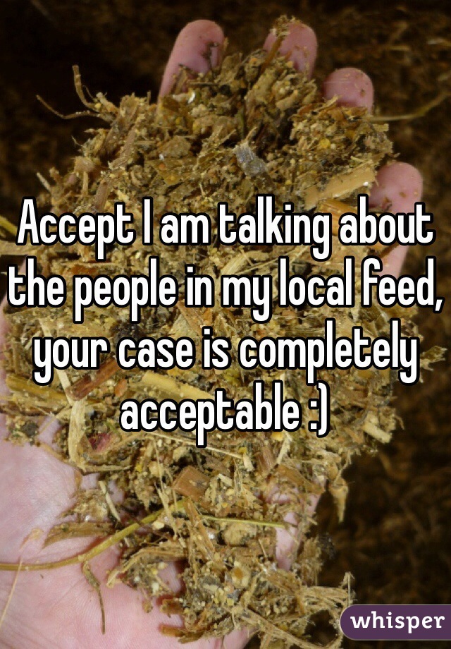 Accept I am talking about the people in my local feed, your case is completely acceptable :)