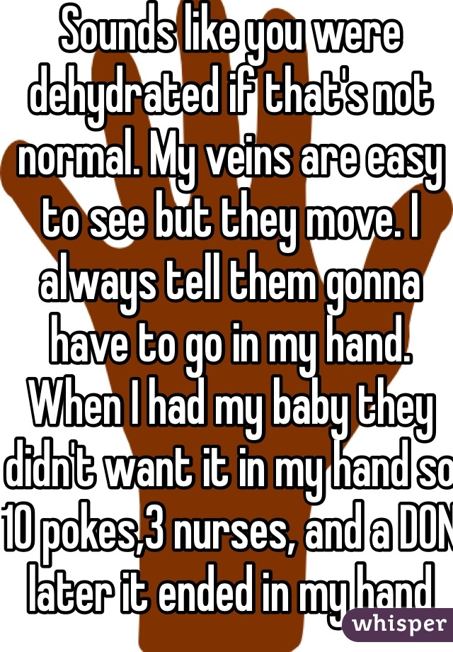 Sounds like you were dehydrated if that's not normal. My veins are easy to see but they move. I always tell them gonna have to go in my hand. When I had my baby they didn't want it in my hand so 10 pokes,3 nurses, and a DON later it ended in my hand 