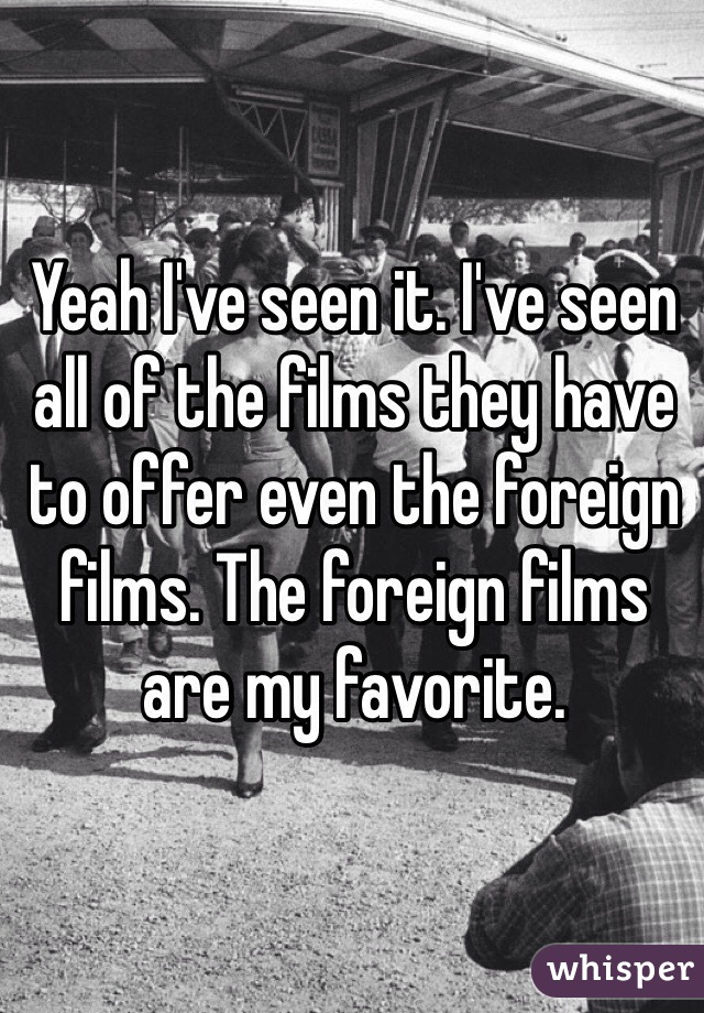 Yeah I've seen it. I've seen all of the films they have to offer even the foreign films. The foreign films are my favorite. 