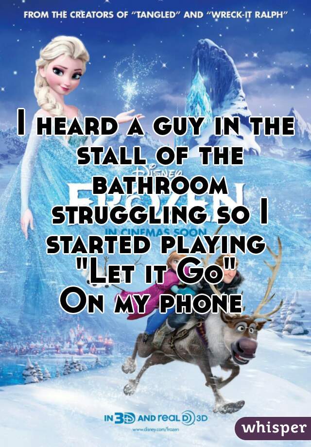 I heard a guy in the stall of the bathroom struggling so I started playing 
"Let it Go"
On my phone 