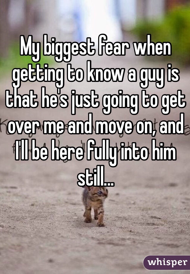 My biggest fear when getting to know a guy is that he's just going to get over me and move on, and I'll be here fully into him still...