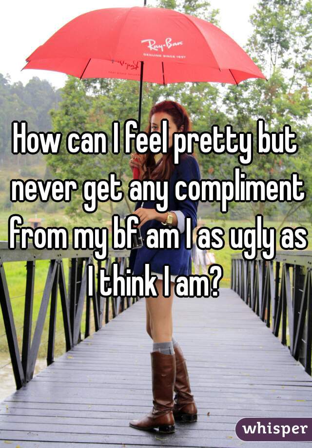 How can I feel pretty but never get any compliment from my bf am I as ugly as I think I am? 