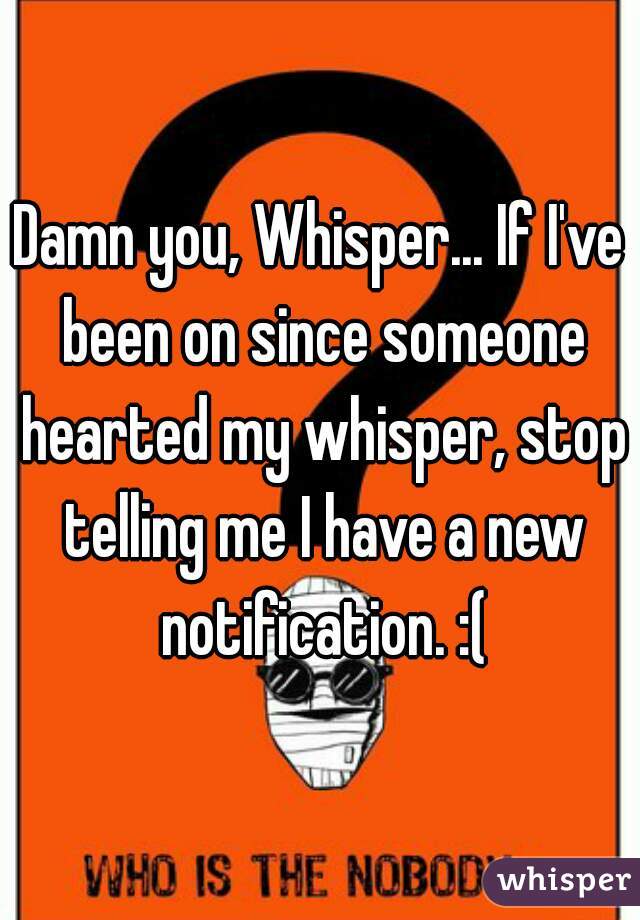 Damn you, Whisper... If I've been on since someone hearted my whisper, stop telling me I have a new notification. :(