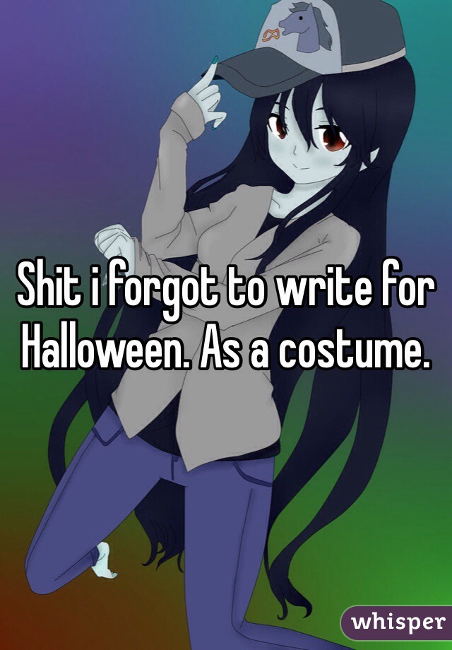 Shit i forgot to write for Halloween. As a costume. 