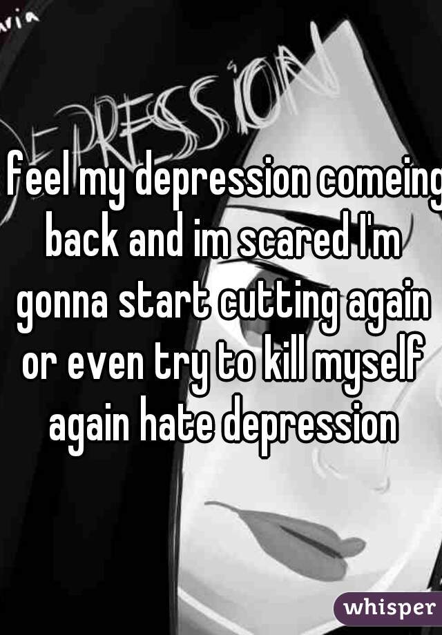 i feel my depression comeing back and im scared I'm gonna start cutting again or even try to kill myself again hate depression