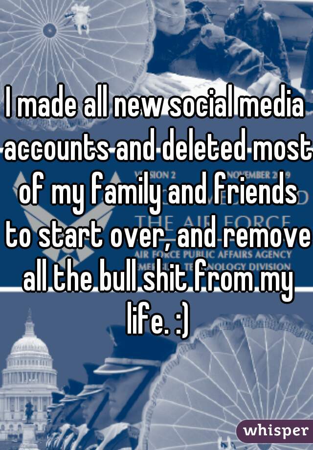 I made all new social media accounts and deleted most of my family and friends to start over, and remove all the bull shit from my life. :)