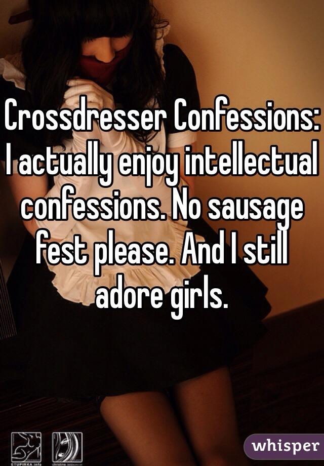 Crossdresser Confessions:
I actually enjoy intellectual confessions. No sausage fest please. And I still adore girls.