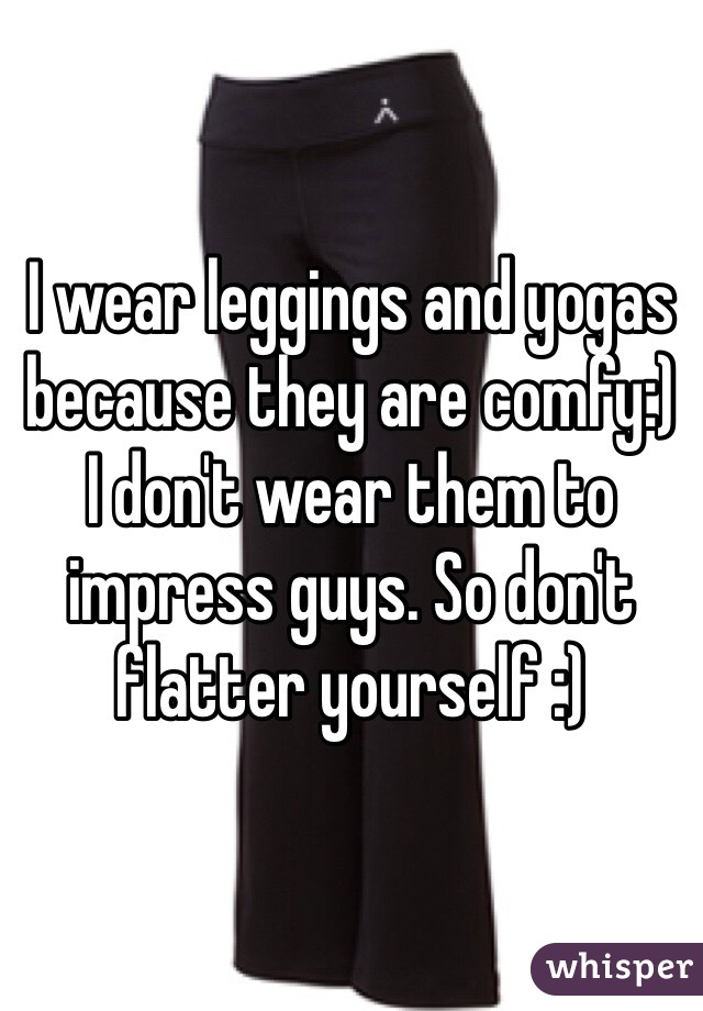 I wear leggings and yogas because they are comfy:) 
I don't wear them to impress guys. So don't flatter yourself :)