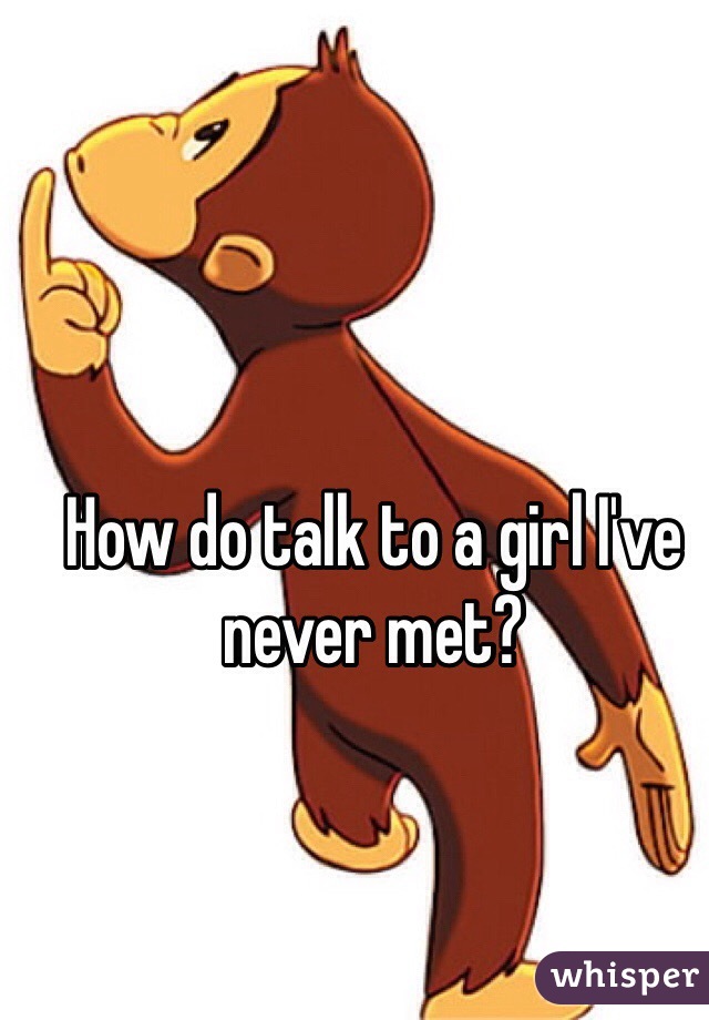 How do talk to a girl I've never met?