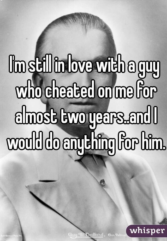 I'm still in love with a guy who cheated on me for almost two years..and I would do anything for him.