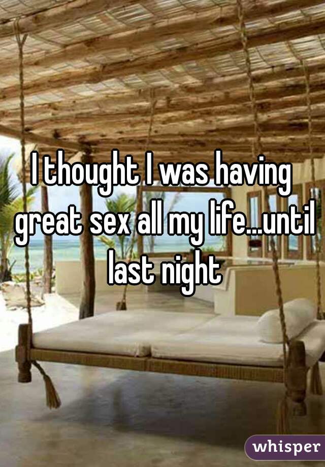 I thought I was having great sex all my life...until last night