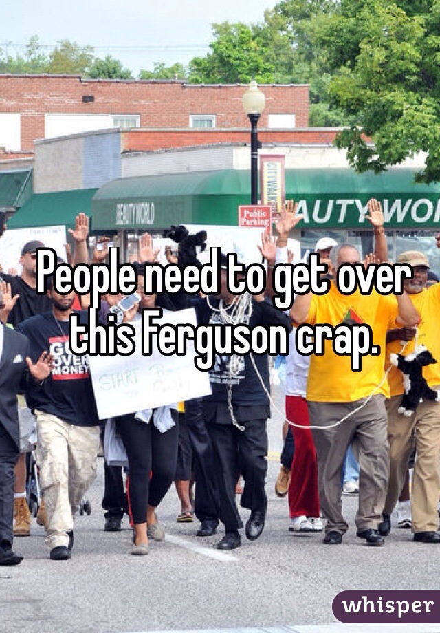 People need to get over this Ferguson crap. 
