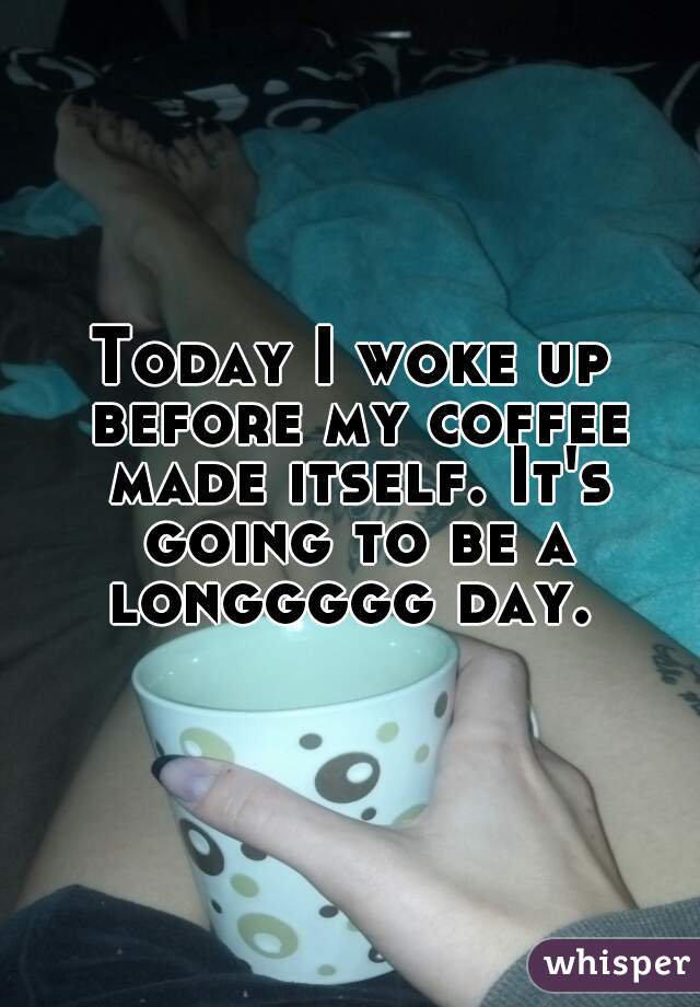 Today I woke up before my coffee made itself. It's going to be a longgggg day. 