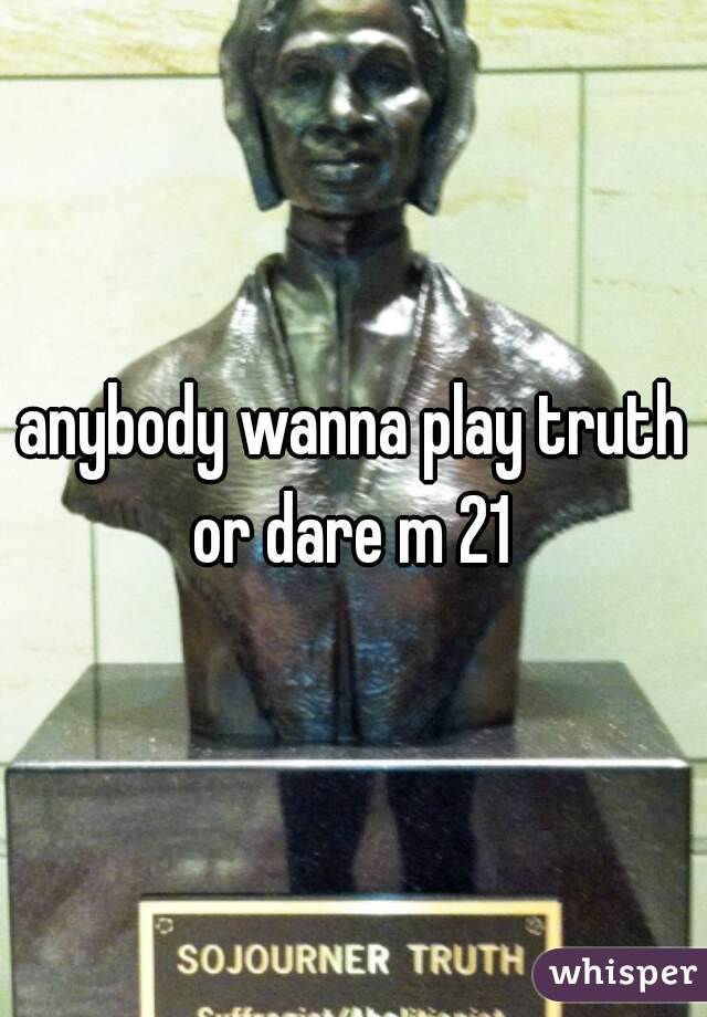 anybody wanna play truth or dare m 21 
