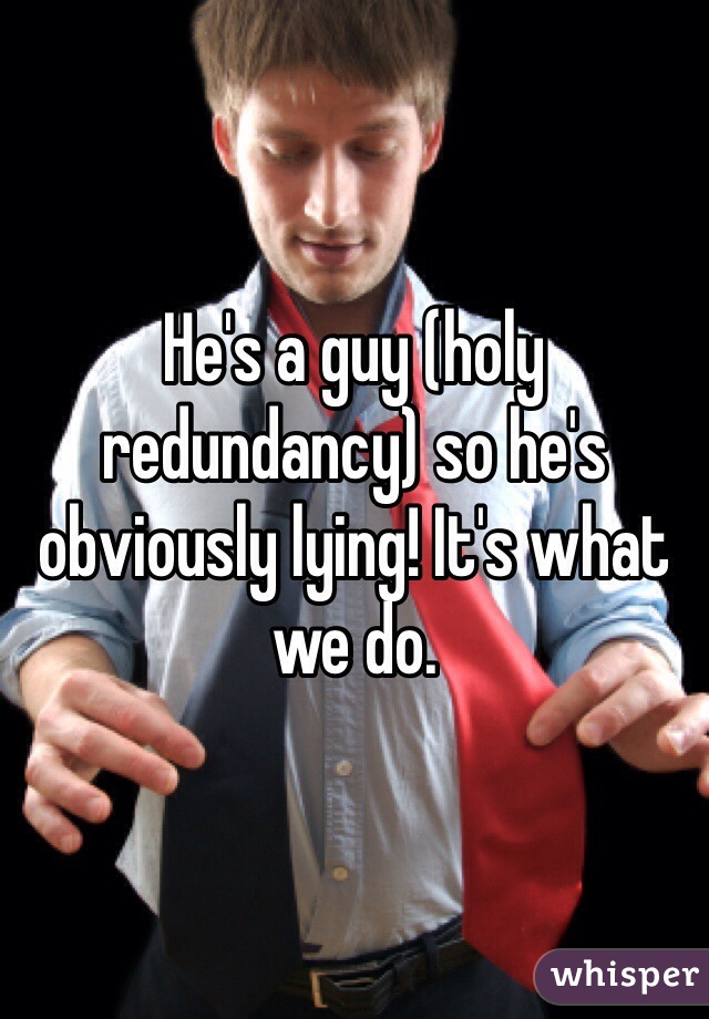 He's a guy (holy redundancy) so he's obviously lying! It's what we do. 