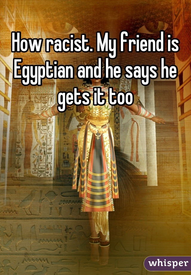 How racist. My friend is Egyptian and he says he gets it too