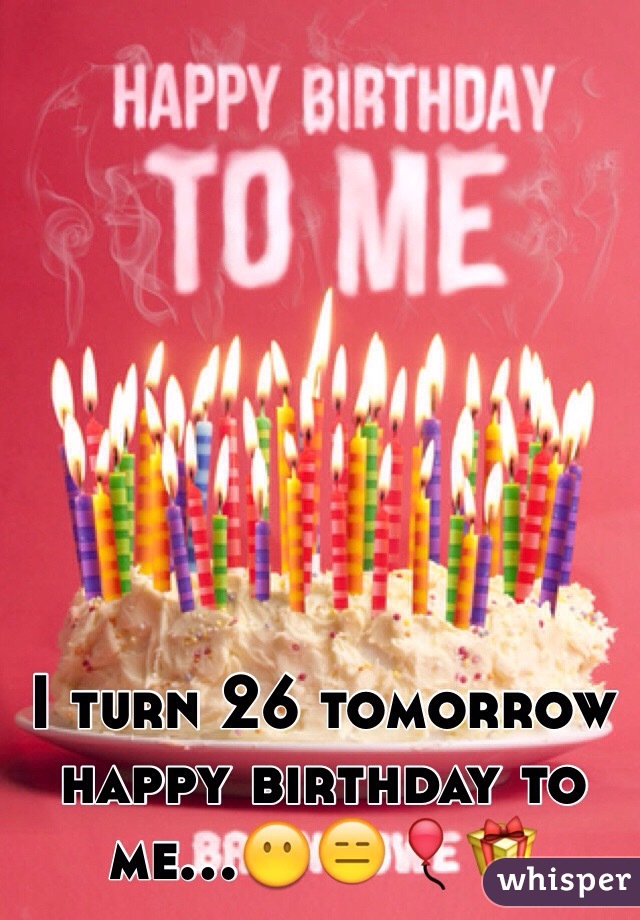 I turn 26 tomorrow happy birthday to me...😶😑🎈🎁