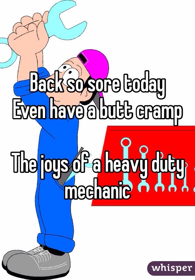 Back so sore today
Even have a butt cramp

The joys of a heavy duty mechanic