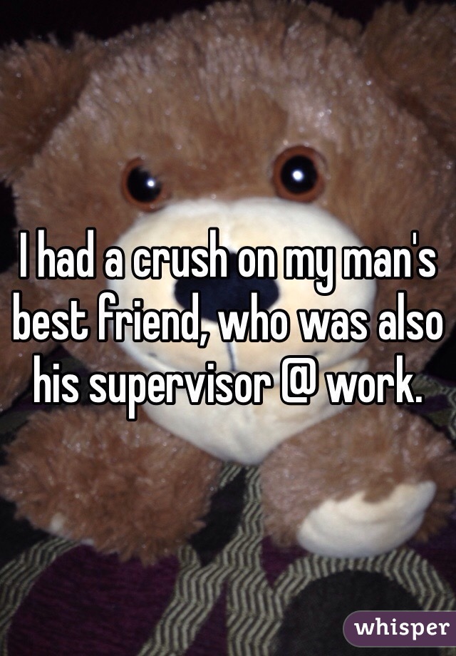 I had a crush on my man's best friend, who was also his supervisor @ work. 