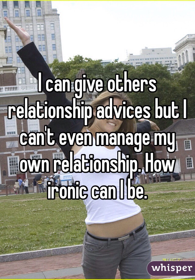 I can give others relationship advices but I can't even manage my own relationship. How ironic can I be.