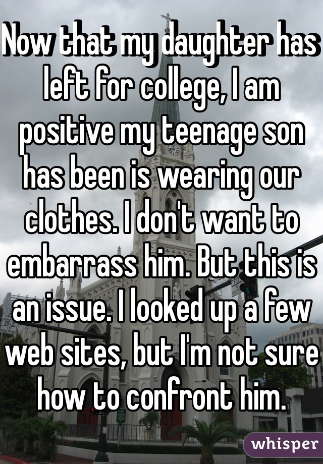 Now that my daughter has left for college, I am positive my teenage son has been is wearing our clothes. I don't want to embarrass him. But this is an issue. I looked up a few web sites, but I'm not sure how to confront him. 