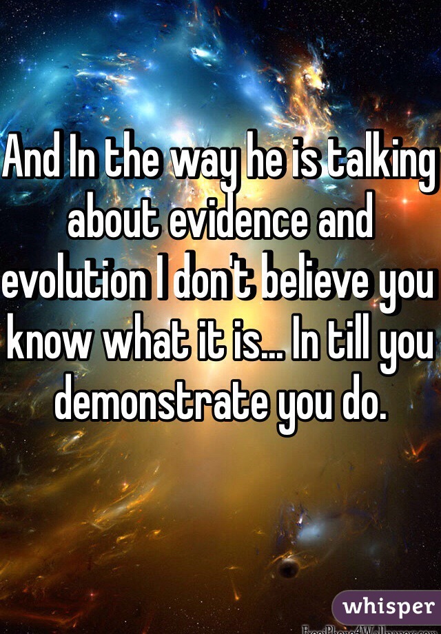 And In the way he is talking about evidence and evolution I don't believe you know what it is... In till you demonstrate you do.