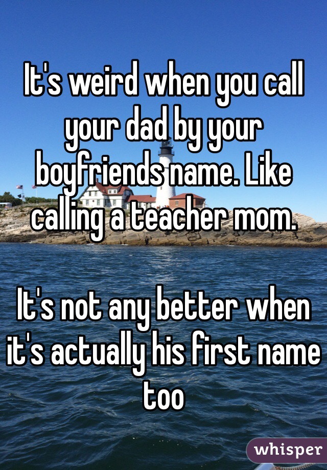It's weird when you call your dad by your boyfriends name. Like calling a teacher mom. 

It's not any better when it's actually his first name too
