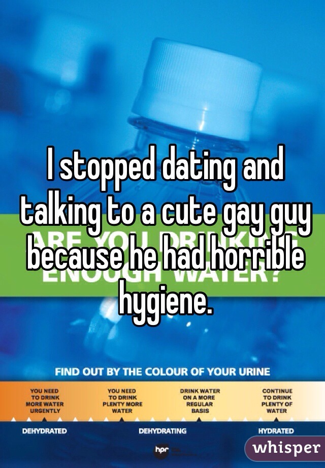 I stopped dating and talking to a cute gay guy because he had horrible hygiene. 