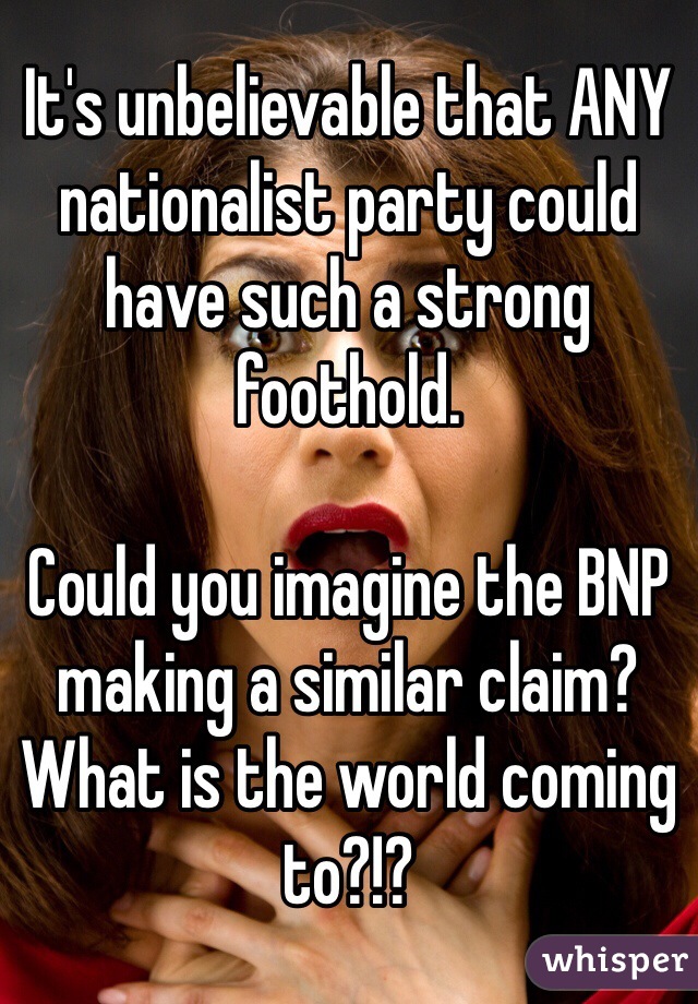 It's unbelievable that ANY nationalist party could have such a strong foothold.

Could you imagine the BNP making a similar claim? What is the world coming to?!?