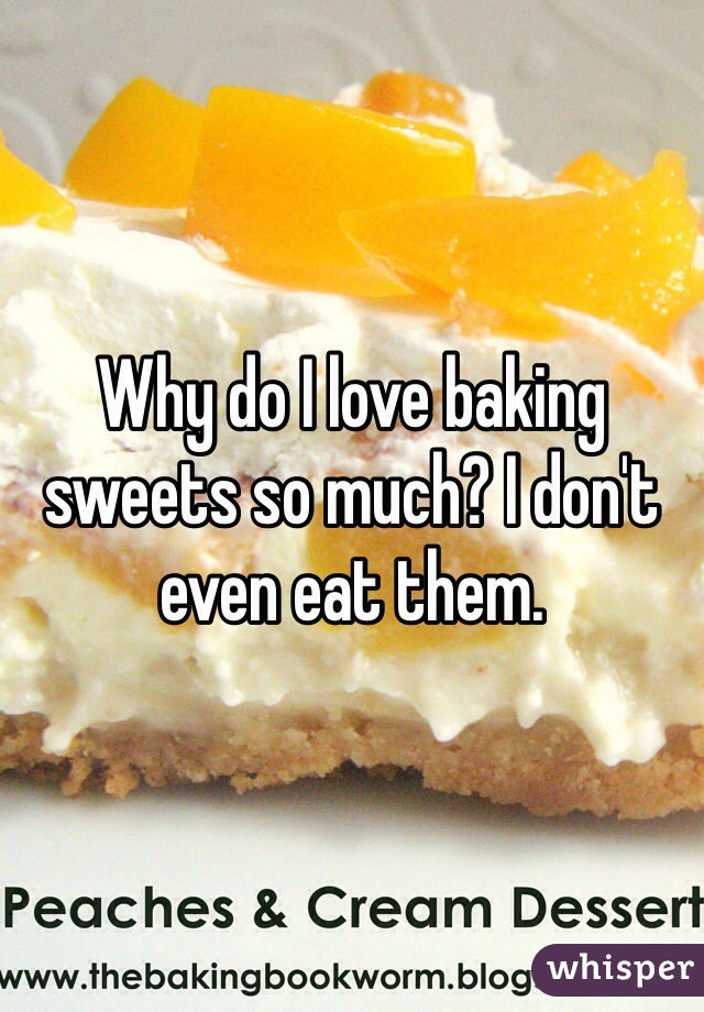 Why do I love baking sweets so much? I don't even eat them. 
