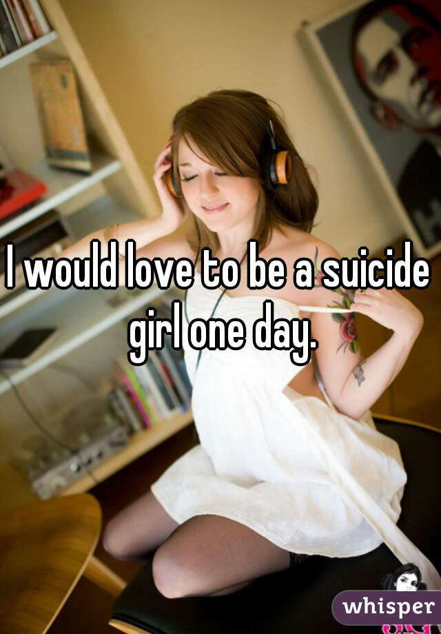 I would love to be a suicide girl one day.