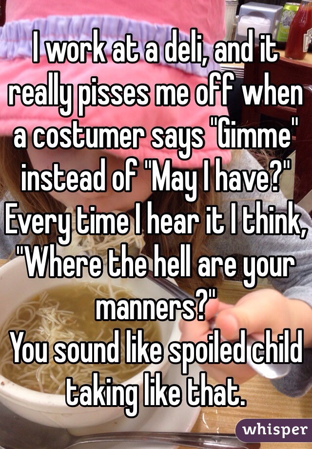 I work at a deli, and it really pisses me off when a costumer says "Gimme" instead of "May I have?"
Every time I hear it I think, "Where the hell are your manners?"
You sound like spoiled child taking like that. 