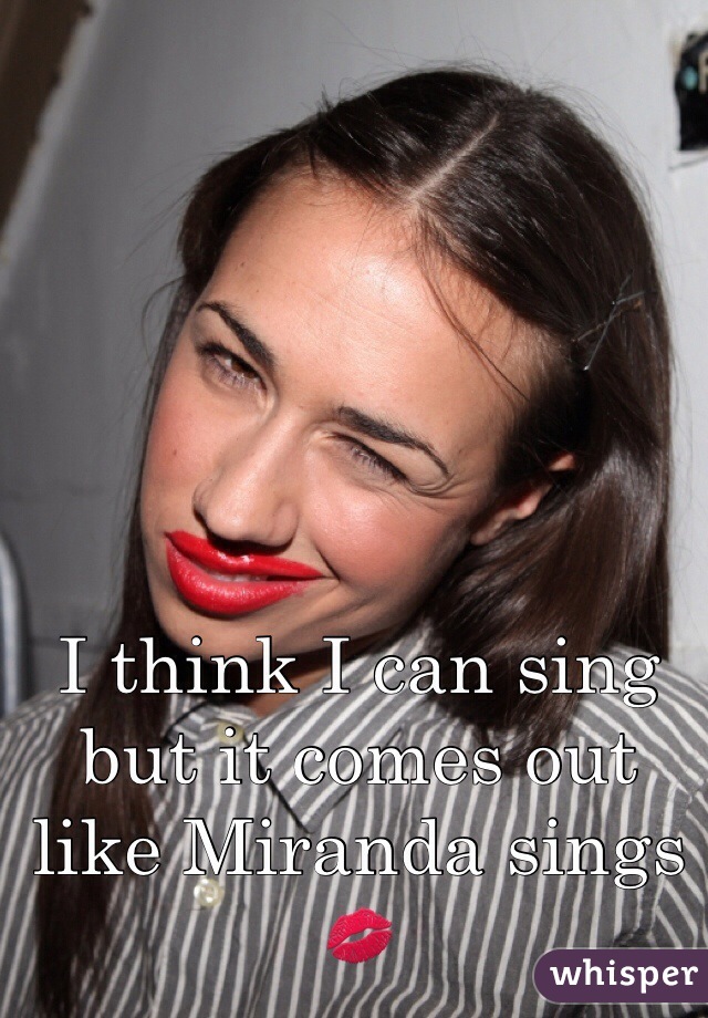 I think I can sing but it comes out like Miranda sings 💋