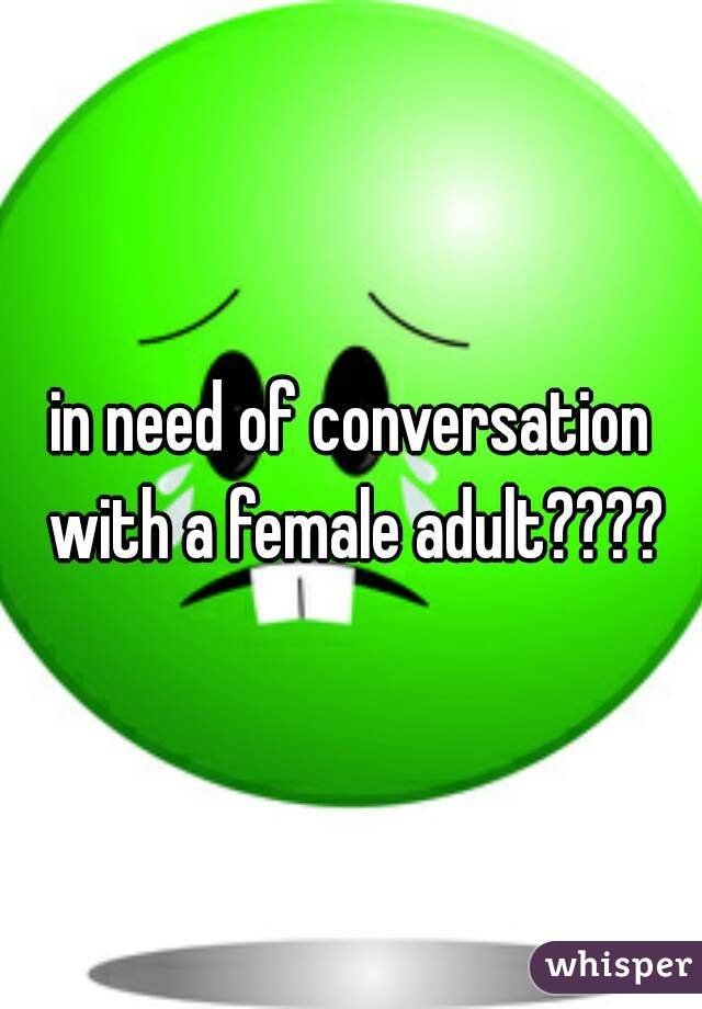 in need of conversation with a female adult????