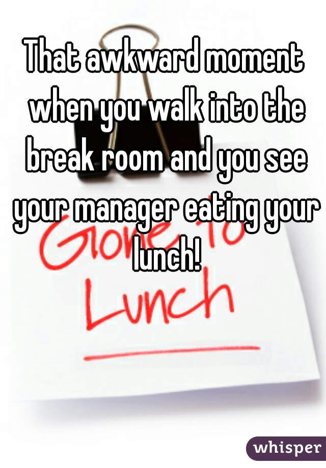 That awkward moment when you walk into the break room and you see your manager eating your lunch!