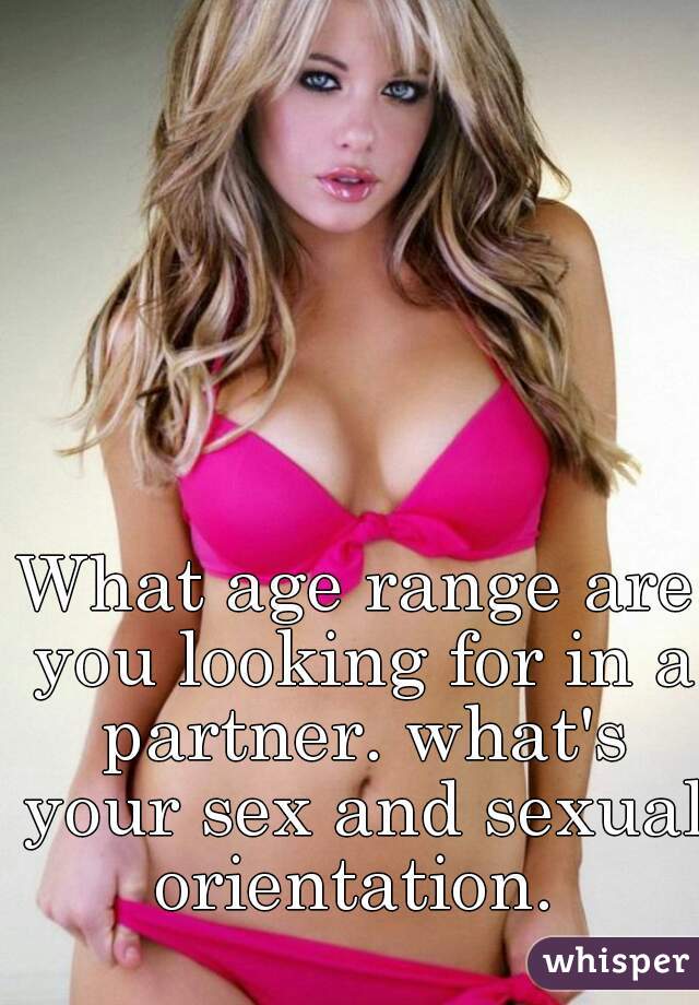 What age range are you looking for in a partner. what's your sex and sexual orientation. 