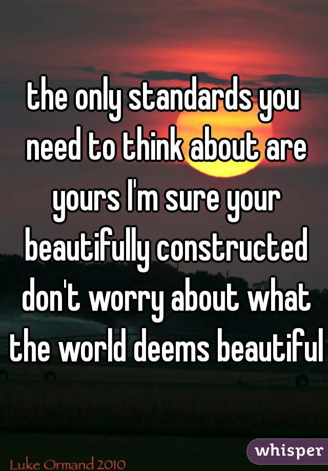 the only standards you need to think about are yours I'm sure your beautifully constructed don't worry about what the world deems beautiful