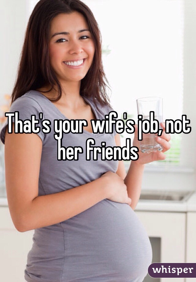 That's your wife's job, not her friends 