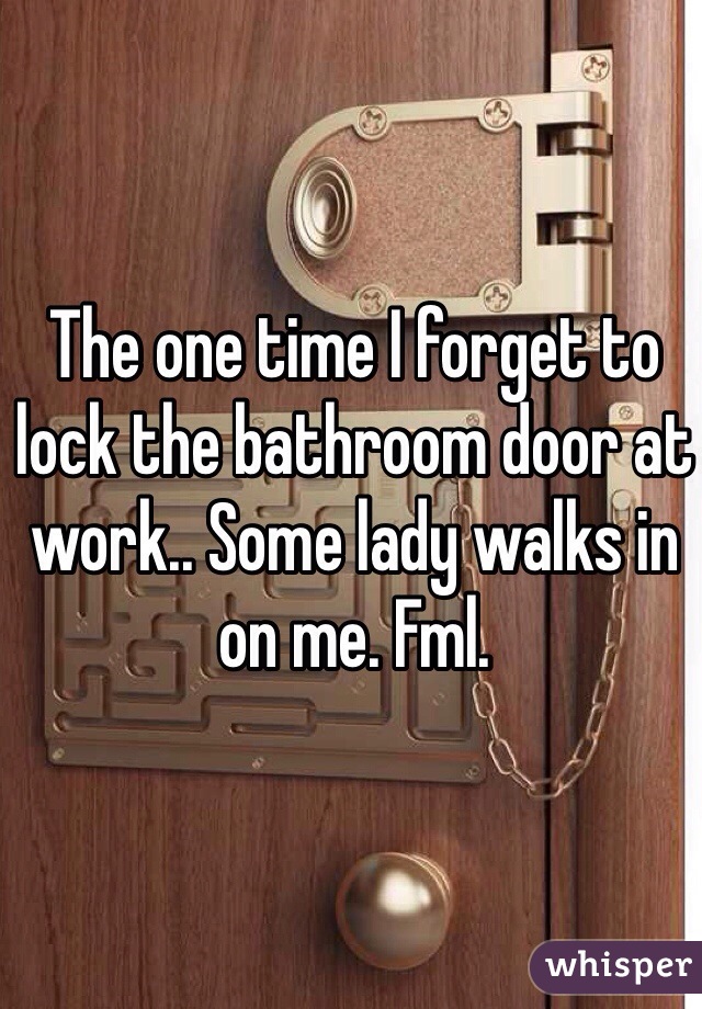 The one time I forget to lock the bathroom door at work.. Some lady walks in on me. Fml.