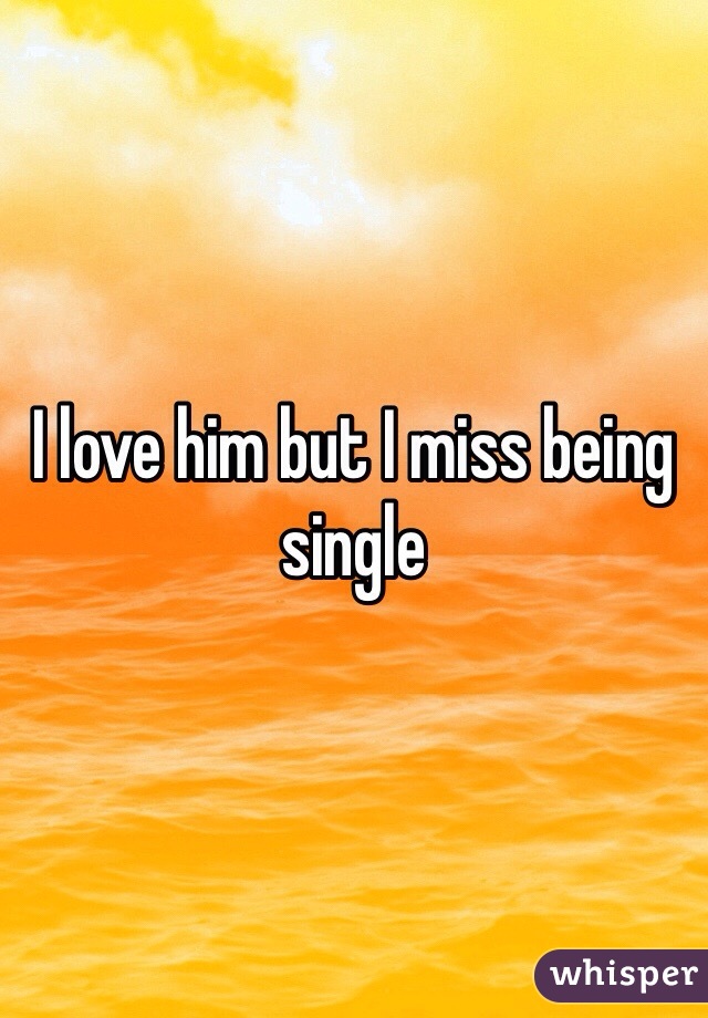 I love him but I miss being single 