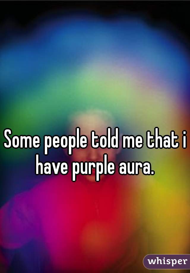 Some people told me that i have purple aura. 