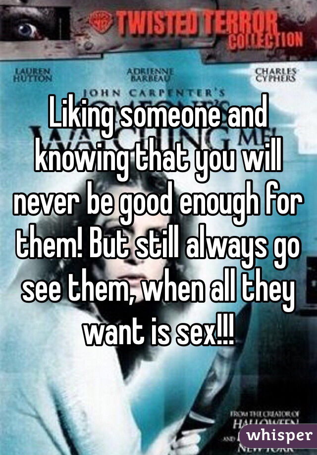 Liking someone and knowing that you will never be good enough for them! But still always go see them, when all they want is sex!!! 