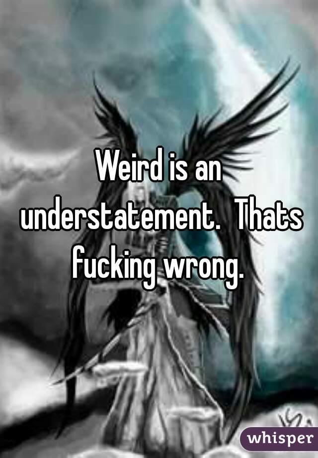 Weird is an understatement.  Thats fucking wrong. 