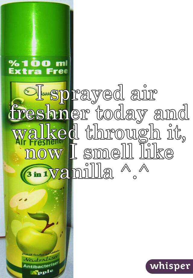 I sprayed air freshner today and walked through it, now I smell like vanilla ^.^
