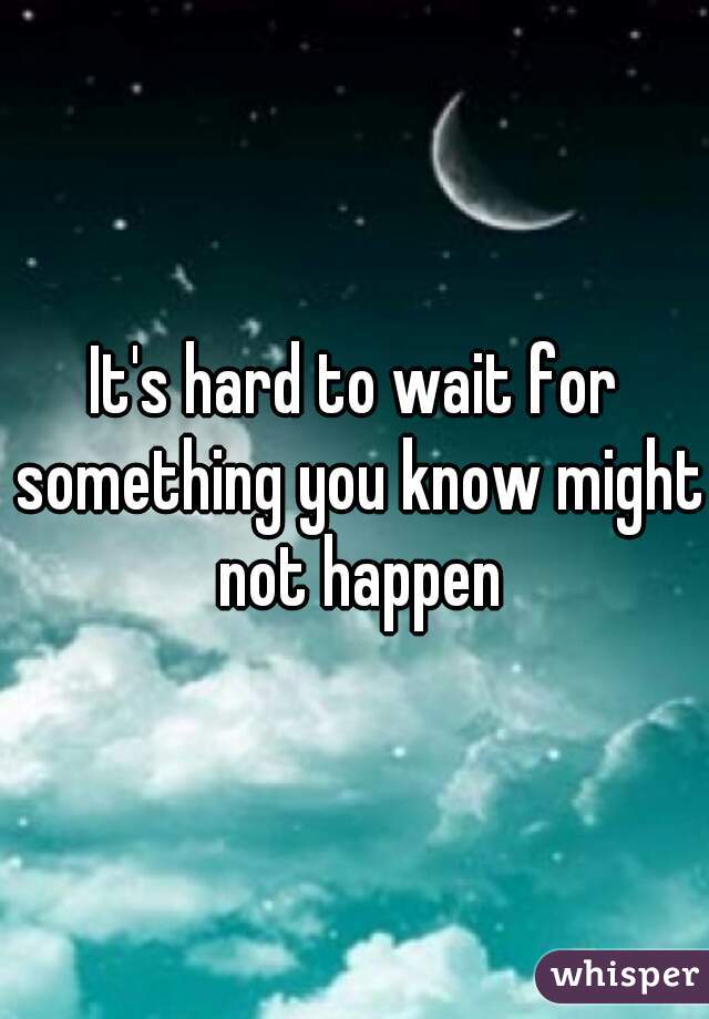 It's hard to wait for something you know might not happen